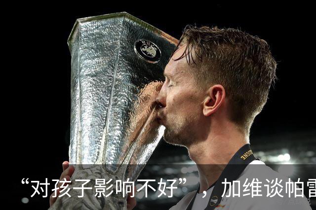 “对孩子影响不好”，加维谈帕雷德斯事件，不建议FIFA追加禁赛