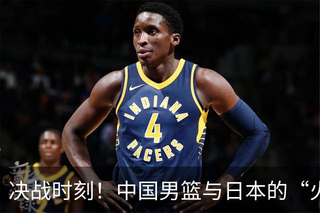 决战时刻！中国男篮与日本的“火拼”即将上演，快来围观！