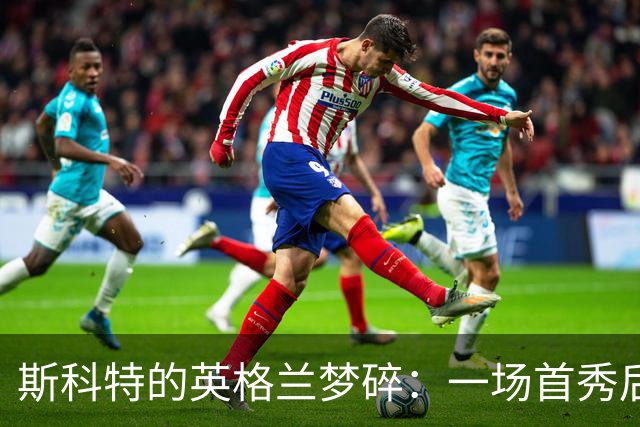 斯科特的英格兰梦碎：一场首秀后的意外“告别