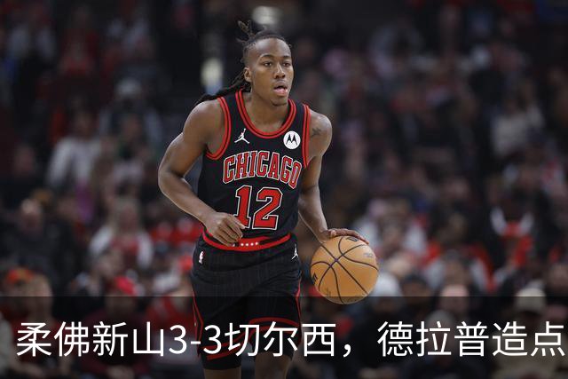 柔佛新山3-3切尔西，德拉普造点+点射双响，穆德里克造乌龙
