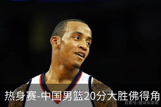 热身赛-中国男篮20分大胜佛得角 崔永熙18分