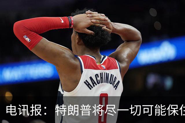 电讯报：特朗普将尽一切可能保住因凡蒂诺，他对因凡蒂诺颇为赏识