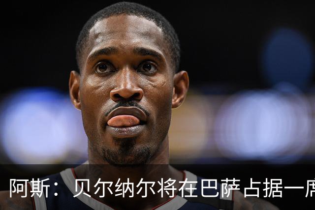 阿斯：贝尔纳尔将在巴萨占据一席之地，其出场顺位要高于德容